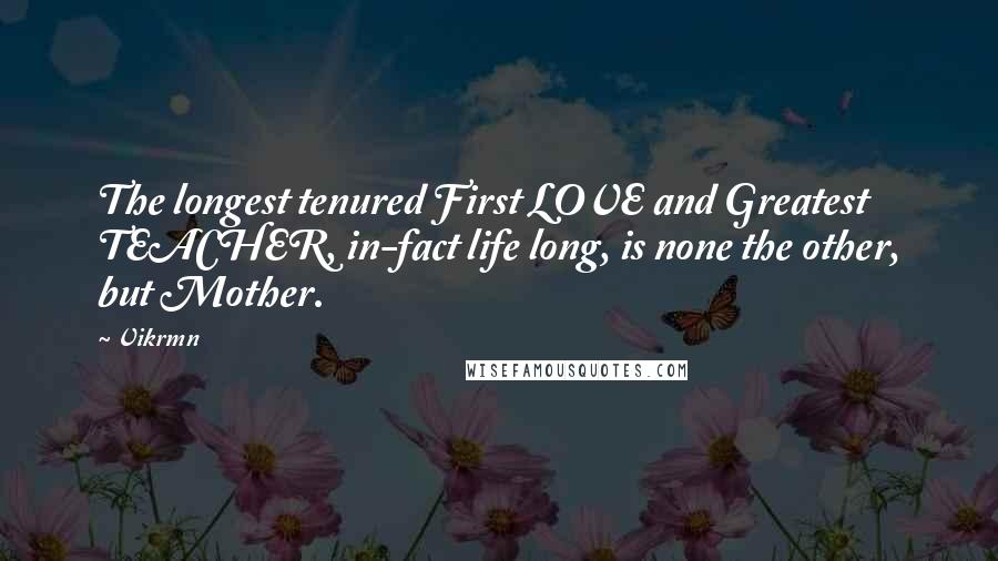 Vikrmn Quotes: The longest tenured First LOVE and Greatest TEACHER, in-fact life long, is none the other, but Mother.