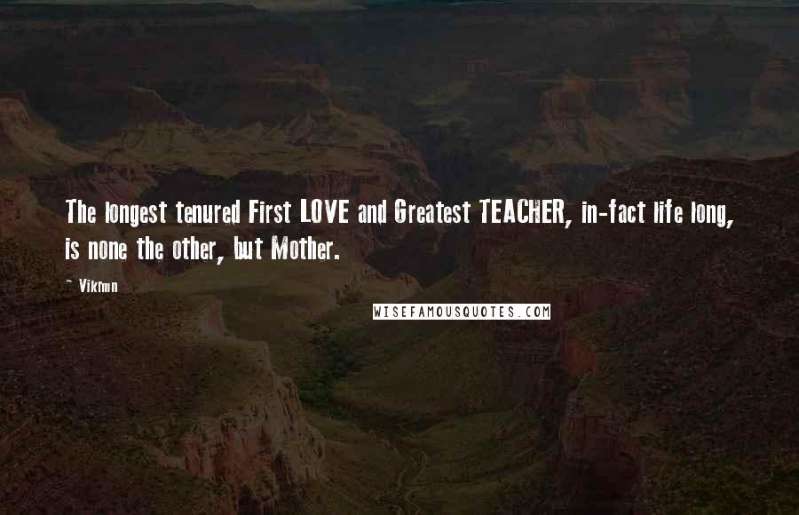 Vikrmn Quotes: The longest tenured First LOVE and Greatest TEACHER, in-fact life long, is none the other, but Mother.