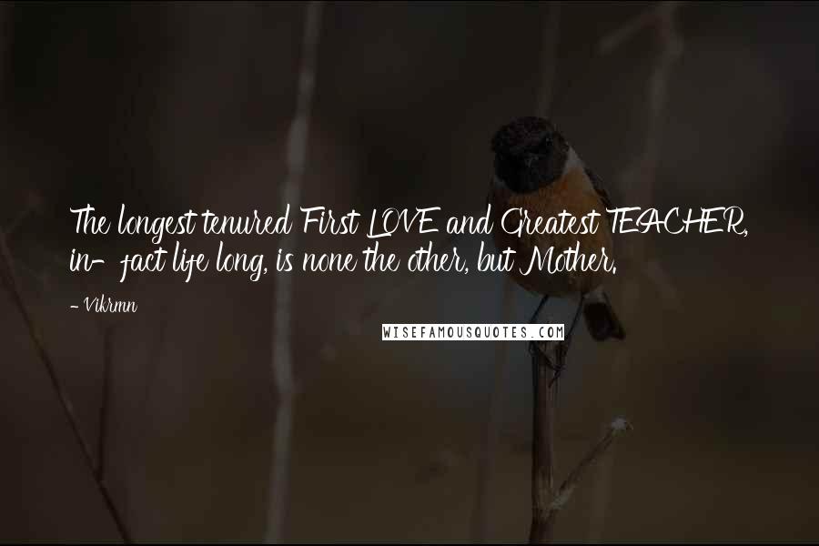 Vikrmn Quotes: The longest tenured First LOVE and Greatest TEACHER, in-fact life long, is none the other, but Mother.