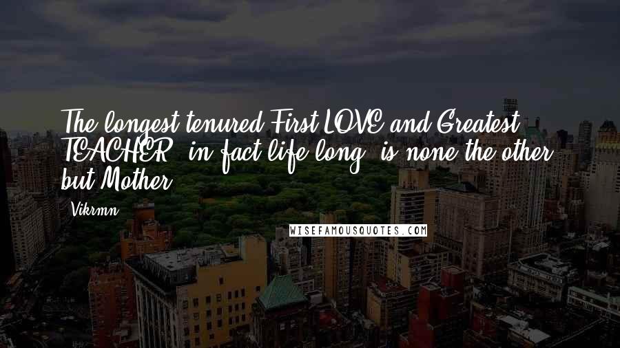 Vikrmn Quotes: The longest tenured First LOVE and Greatest TEACHER, in-fact life long, is none the other, but Mother.