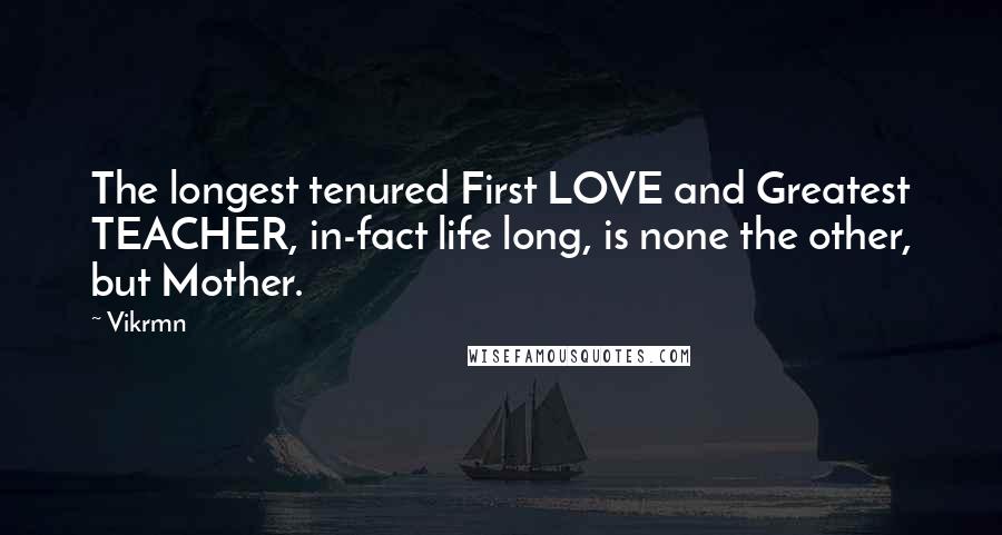 Vikrmn Quotes: The longest tenured First LOVE and Greatest TEACHER, in-fact life long, is none the other, but Mother.