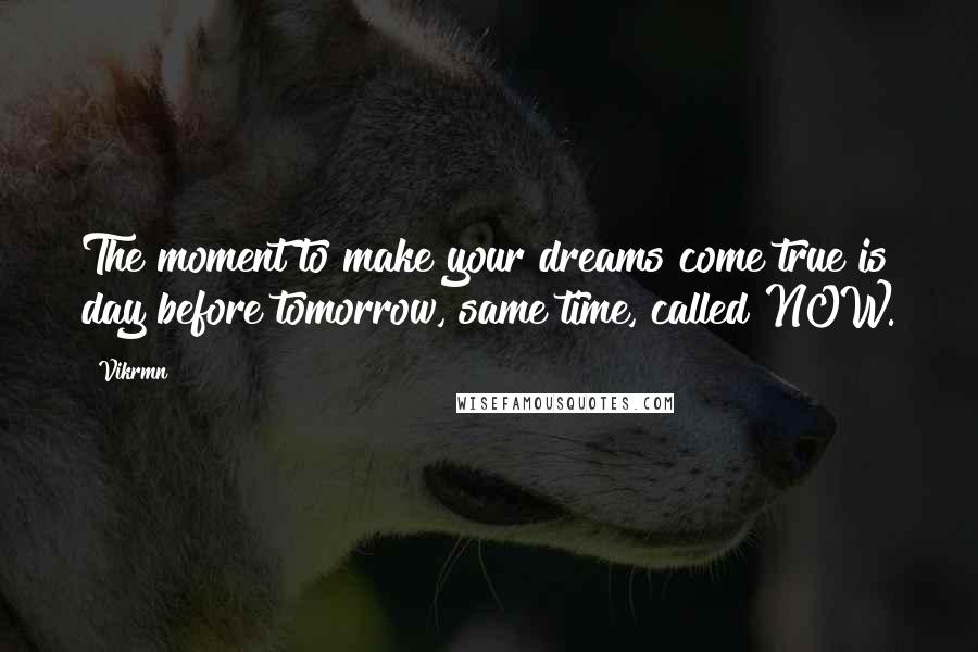 Vikrmn Quotes: The moment to make your dreams come true is day before tomorrow, same time, called NOW.