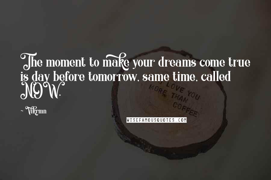 Vikrmn Quotes: The moment to make your dreams come true is day before tomorrow, same time, called NOW.