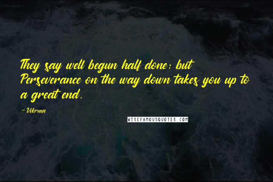 Vikrmn Quotes: They say well begun half done; but Perseverance on the way down takes you up to a great end.