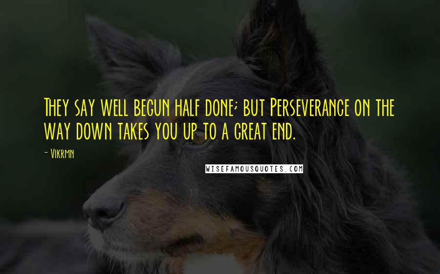 Vikrmn Quotes: They say well begun half done; but Perseverance on the way down takes you up to a great end.