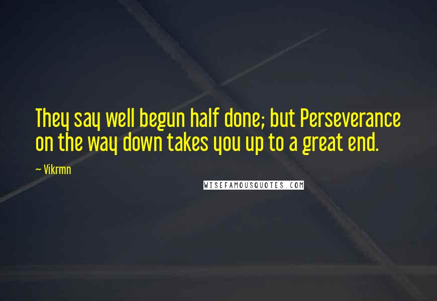 Vikrmn Quotes: They say well begun half done; but Perseverance on the way down takes you up to a great end.