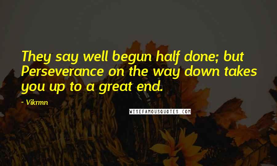 Vikrmn Quotes: They say well begun half done; but Perseverance on the way down takes you up to a great end.