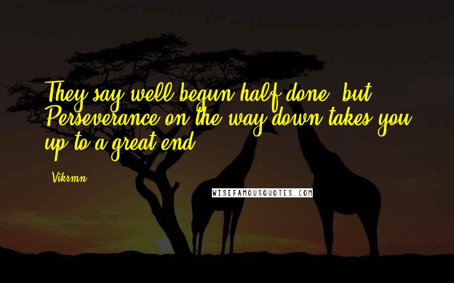 Vikrmn Quotes: They say well begun half done; but Perseverance on the way down takes you up to a great end.