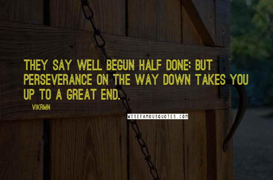 Vikrmn Quotes: They say well begun half done; but Perseverance on the way down takes you up to a great end.