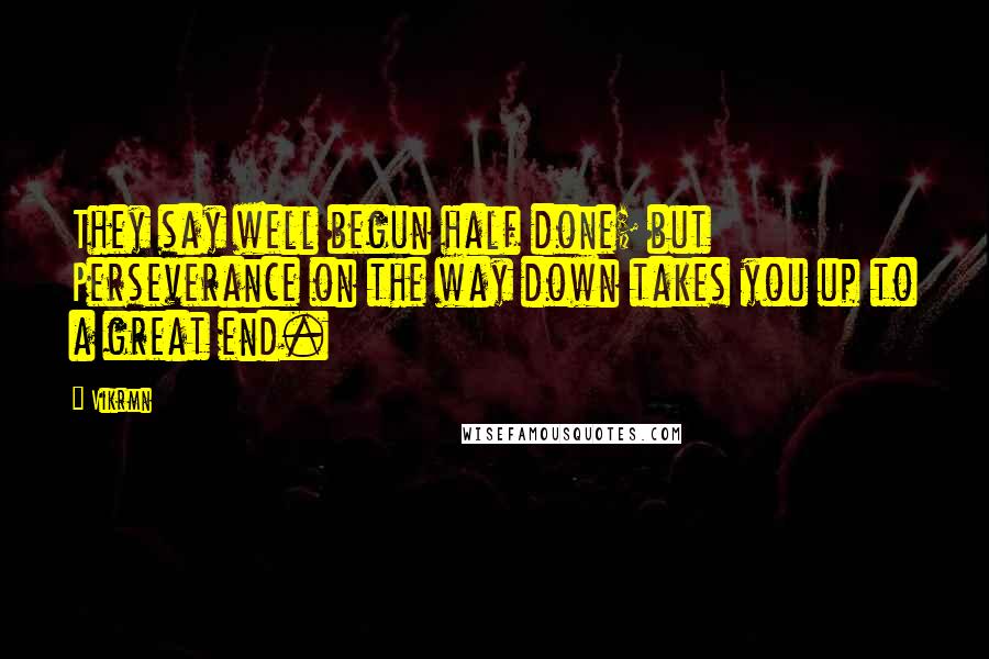 Vikrmn Quotes: They say well begun half done; but Perseverance on the way down takes you up to a great end.