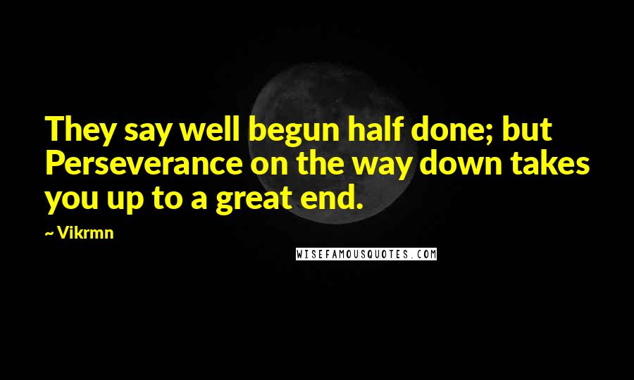 Vikrmn Quotes: They say well begun half done; but Perseverance on the way down takes you up to a great end.