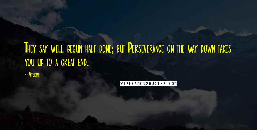 Vikrmn Quotes: They say well begun half done; but Perseverance on the way down takes you up to a great end.