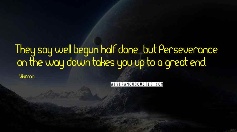 Vikrmn Quotes: They say well begun half done; but Perseverance on the way down takes you up to a great end.