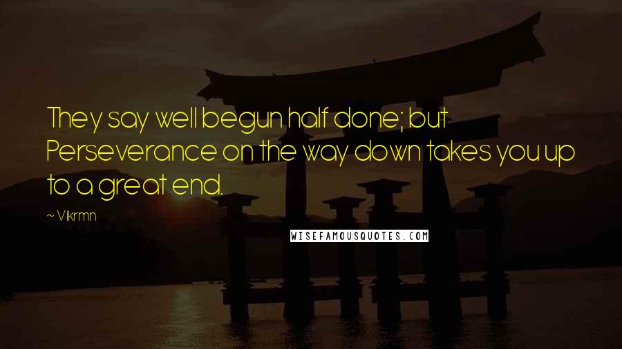 Vikrmn Quotes: They say well begun half done; but Perseverance on the way down takes you up to a great end.