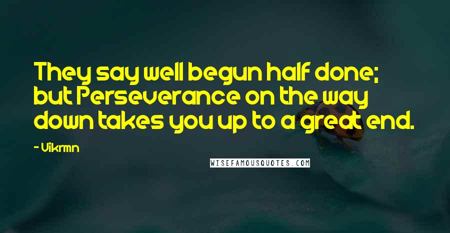 Vikrmn Quotes: They say well begun half done; but Perseverance on the way down takes you up to a great end.