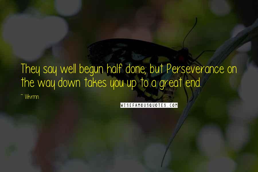 Vikrmn Quotes: They say well begun half done; but Perseverance on the way down takes you up to a great end.