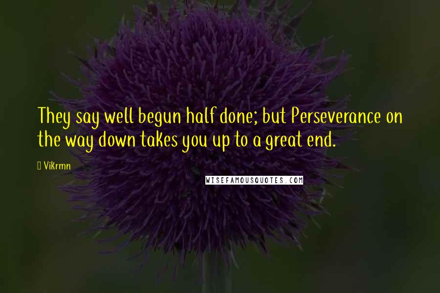 Vikrmn Quotes: They say well begun half done; but Perseverance on the way down takes you up to a great end.