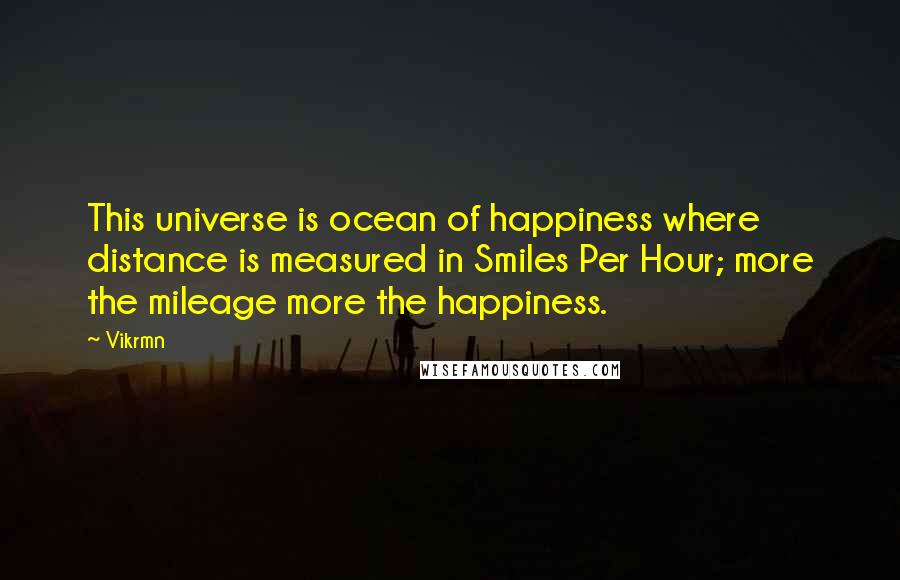 Vikrmn Quotes: This universe is ocean of happiness where distance is measured in Smiles Per Hour; more the mileage more the happiness.