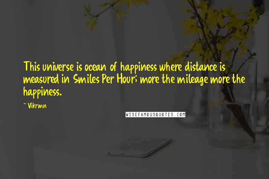 Vikrmn Quotes: This universe is ocean of happiness where distance is measured in Smiles Per Hour; more the mileage more the happiness.