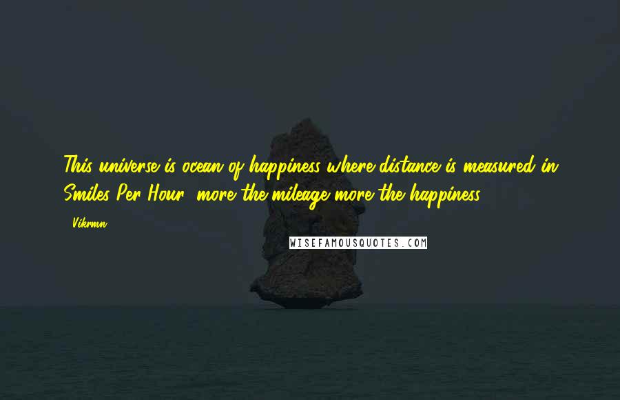 Vikrmn Quotes: This universe is ocean of happiness where distance is measured in Smiles Per Hour; more the mileage more the happiness.