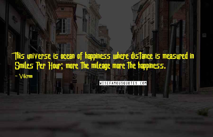 Vikrmn Quotes: This universe is ocean of happiness where distance is measured in Smiles Per Hour; more the mileage more the happiness.