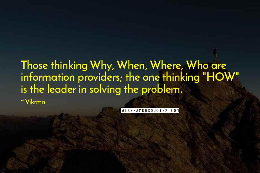 Vikrmn Quotes: Those thinking Why, When, Where, Who are information providers; the one thinking "HOW" is the leader in solving the problem.