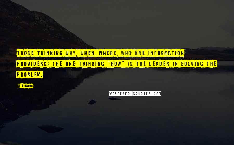 Vikrmn Quotes: Those thinking Why, When, Where, Who are information providers; the one thinking "HOW" is the leader in solving the problem.