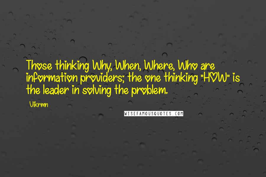 Vikrmn Quotes: Those thinking Why, When, Where, Who are information providers; the one thinking "HOW" is the leader in solving the problem.