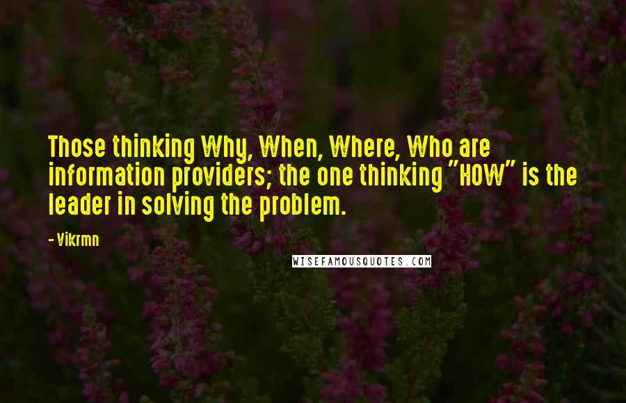 Vikrmn Quotes: Those thinking Why, When, Where, Who are information providers; the one thinking "HOW" is the leader in solving the problem.