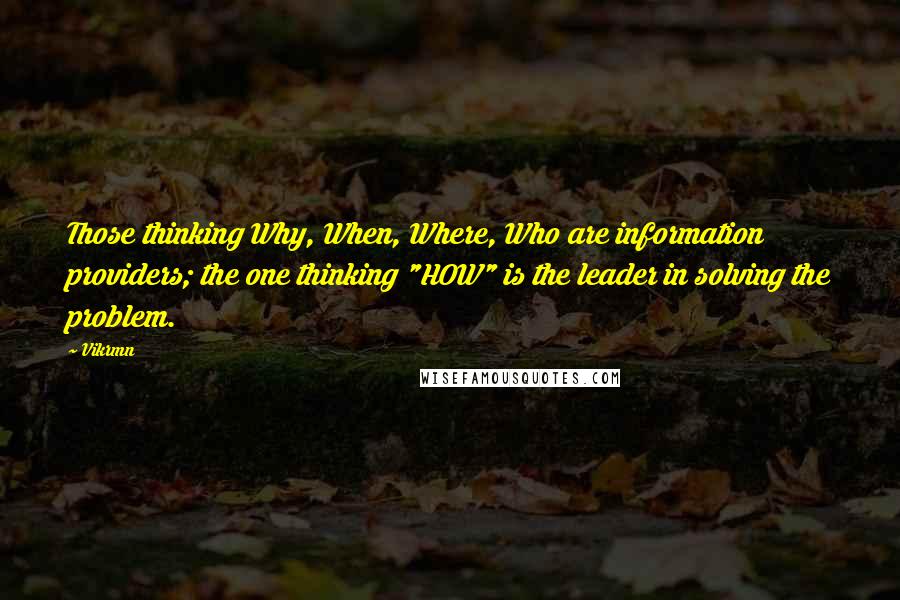 Vikrmn Quotes: Those thinking Why, When, Where, Who are information providers; the one thinking "HOW" is the leader in solving the problem.