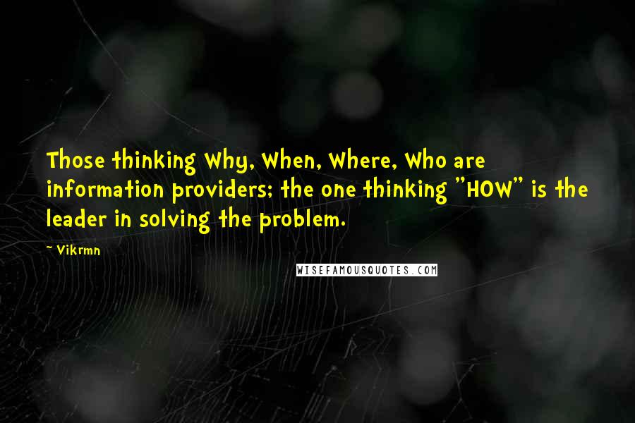 Vikrmn Quotes: Those thinking Why, When, Where, Who are information providers; the one thinking "HOW" is the leader in solving the problem.