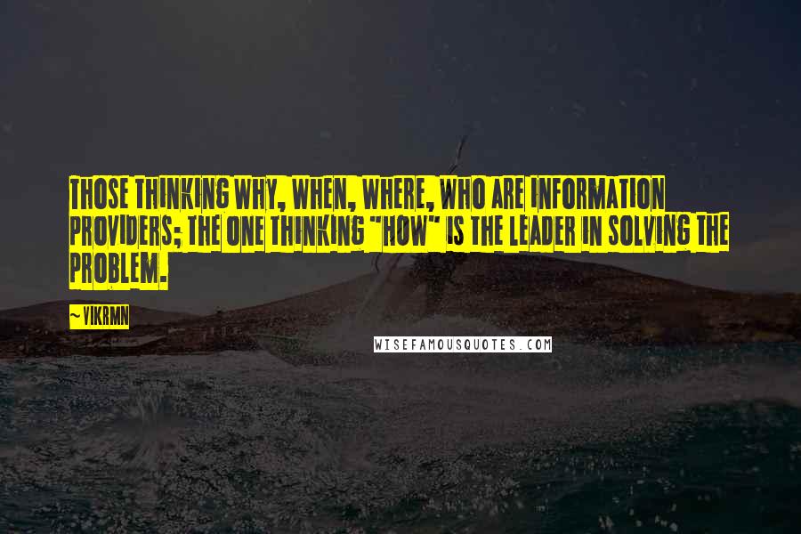 Vikrmn Quotes: Those thinking Why, When, Where, Who are information providers; the one thinking "HOW" is the leader in solving the problem.