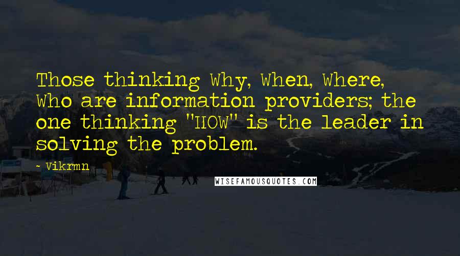 Vikrmn Quotes: Those thinking Why, When, Where, Who are information providers; the one thinking "HOW" is the leader in solving the problem.