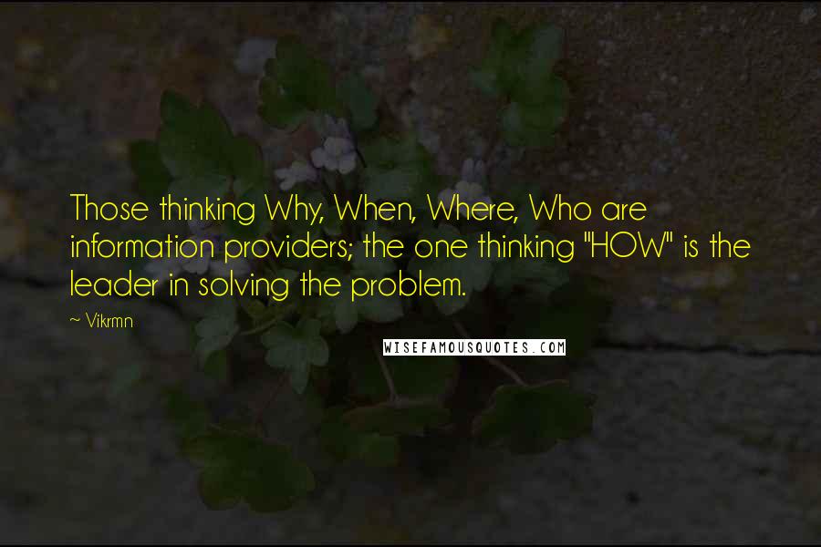 Vikrmn Quotes: Those thinking Why, When, Where, Who are information providers; the one thinking "HOW" is the leader in solving the problem.