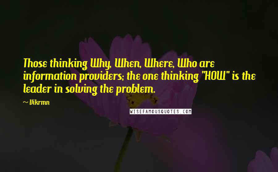 Vikrmn Quotes: Those thinking Why, When, Where, Who are information providers; the one thinking "HOW" is the leader in solving the problem.