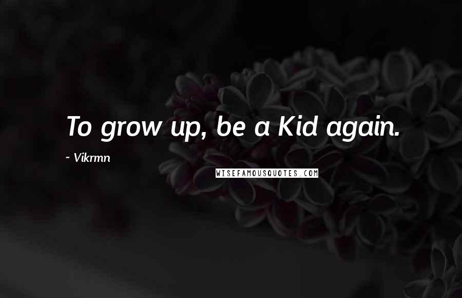 Vikrmn Quotes: To grow up, be a Kid again.