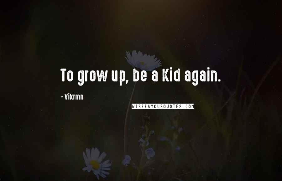 Vikrmn Quotes: To grow up, be a Kid again.