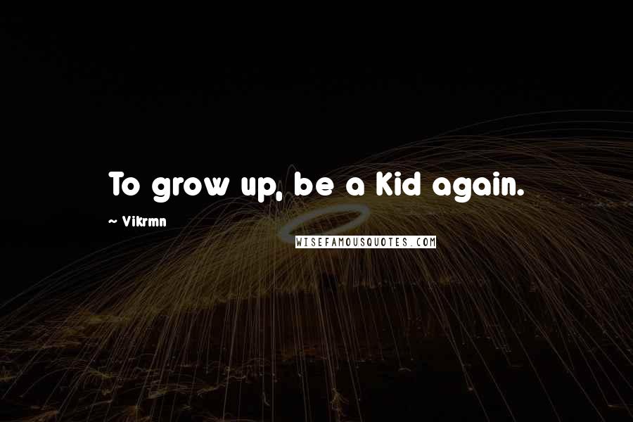 Vikrmn Quotes: To grow up, be a Kid again.