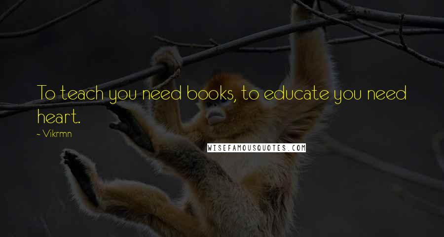 Vikrmn Quotes: To teach you need books, to educate you need heart.