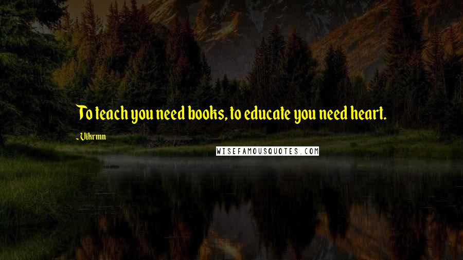 Vikrmn Quotes: To teach you need books, to educate you need heart.