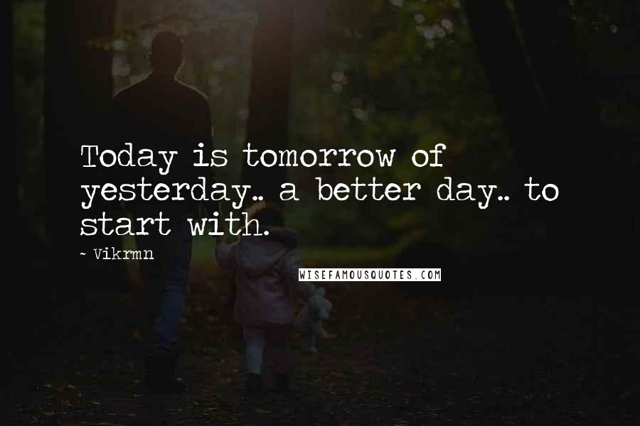 Vikrmn Quotes: Today is tomorrow of yesterday.. a better day.. to start with.