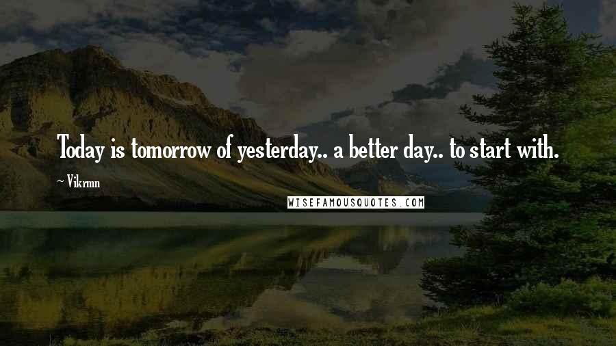 Vikrmn Quotes: Today is tomorrow of yesterday.. a better day.. to start with.