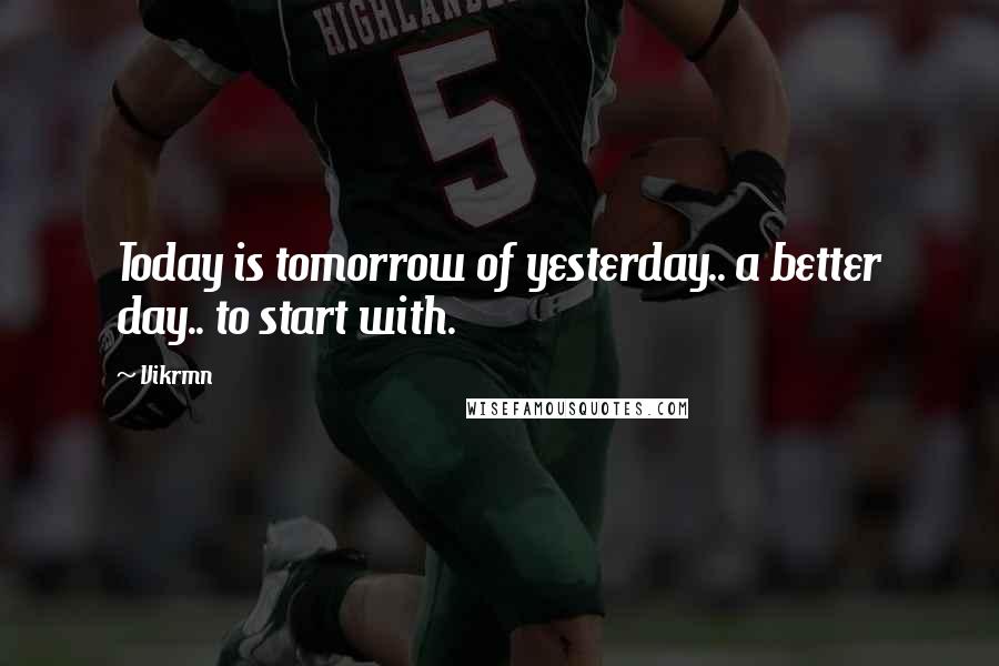 Vikrmn Quotes: Today is tomorrow of yesterday.. a better day.. to start with.