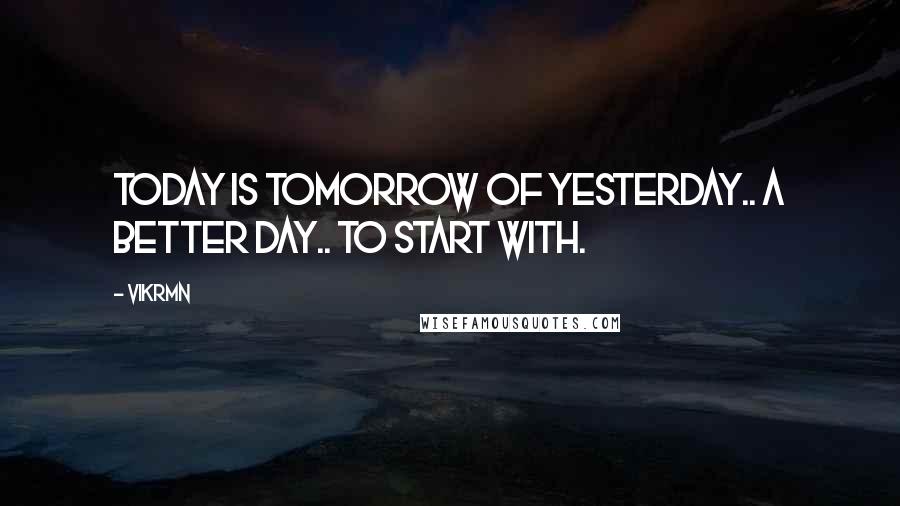 Vikrmn Quotes: Today is tomorrow of yesterday.. a better day.. to start with.