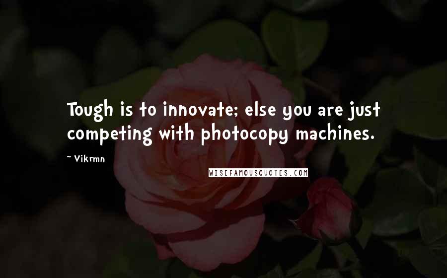 Vikrmn Quotes: Tough is to innovate; else you are just competing with photocopy machines.