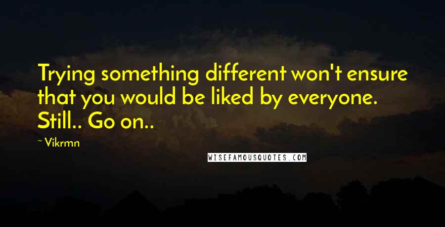 Vikrmn Quotes: Trying something different won't ensure that you would be liked by everyone. Still.. Go on..