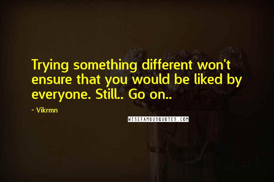 Vikrmn Quotes: Trying something different won't ensure that you would be liked by everyone. Still.. Go on..