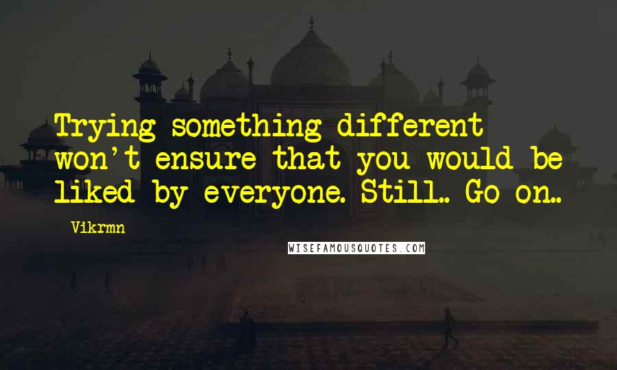 Vikrmn Quotes: Trying something different won't ensure that you would be liked by everyone. Still.. Go on..