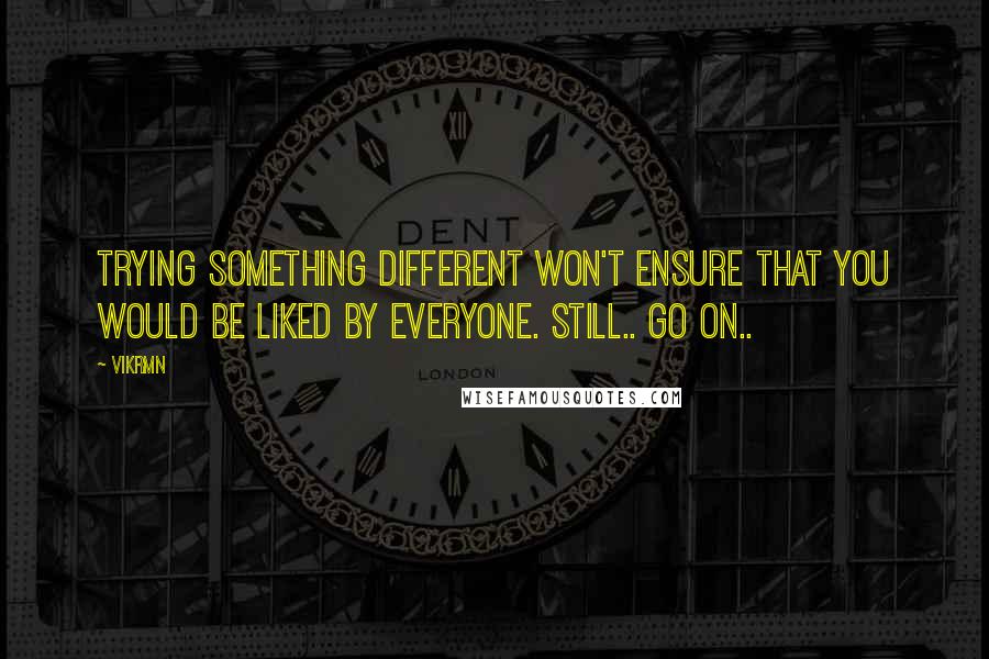 Vikrmn Quotes: Trying something different won't ensure that you would be liked by everyone. Still.. Go on..