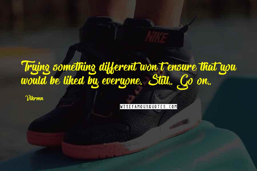 Vikrmn Quotes: Trying something different won't ensure that you would be liked by everyone. Still.. Go on..